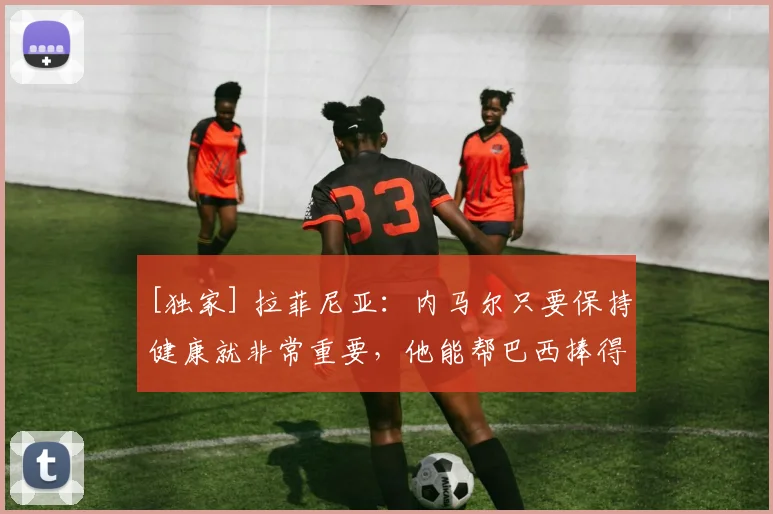 [独家] 拉菲尼亚：内马尔只要保持健康就非常重要，他能帮巴西捧得第6冠