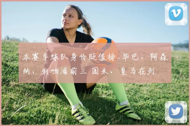 本赛季球队身价贬值榜_毕巴、阿森纳、利物浦前三 国米、皇马在列