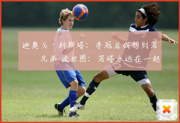 迪奥戈·科斯塔：夺冠后我想到若塔兄弟 波尔图：若塔永远在一起