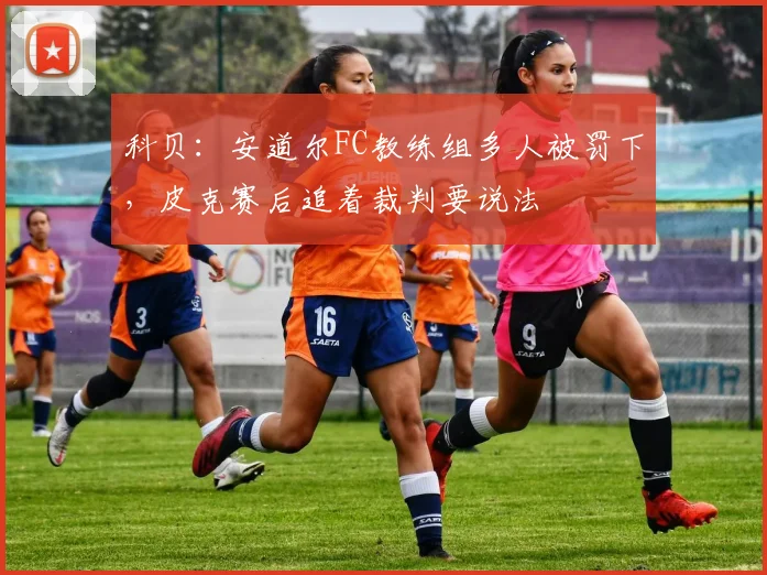 科贝：安道尔FC教练组多人被罚下，皮克赛后追着裁判要说法